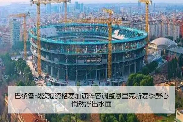 巴黎备战欧冠资格赛加速阵容调整恩里克新赛季野心悄然浮出水面