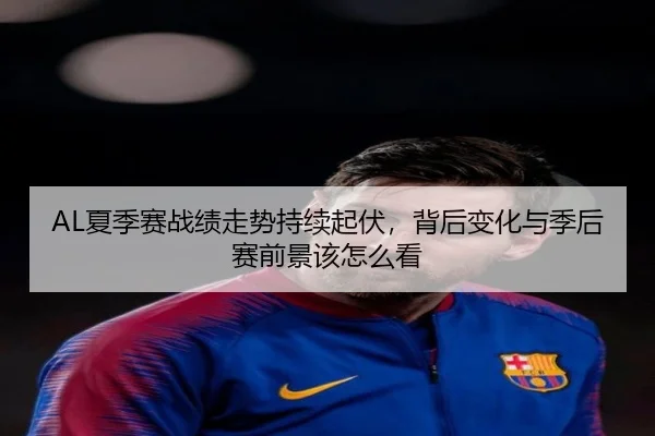 AL夏季赛战绩走势持续起伏，背后变化与季后赛前景该怎么看